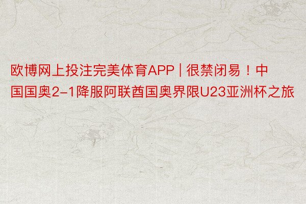 欧博网上投注完美体育APP | 很禁闭易 ! 中国国奥2-1降服阿联酋国奥界限U23亚洲杯之旅