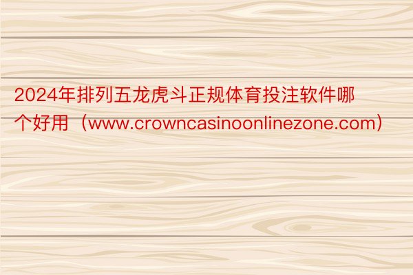 2024年排列五龙虎斗正规体育投注软件哪个好用（www.crowncasinoonlinezone.com）