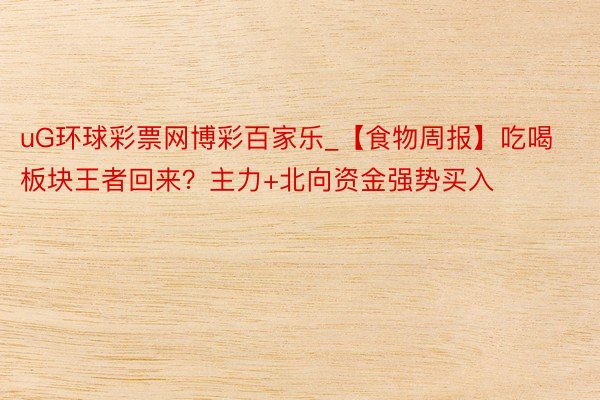 uG环球彩票网博彩百家乐_【食物周报】吃喝板块王者回来？主力+北向资金强势买入
