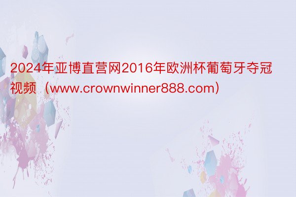 2024年亚博直营网2016年欧洲杯葡萄牙夺冠视频（www.crownwinner888.com）