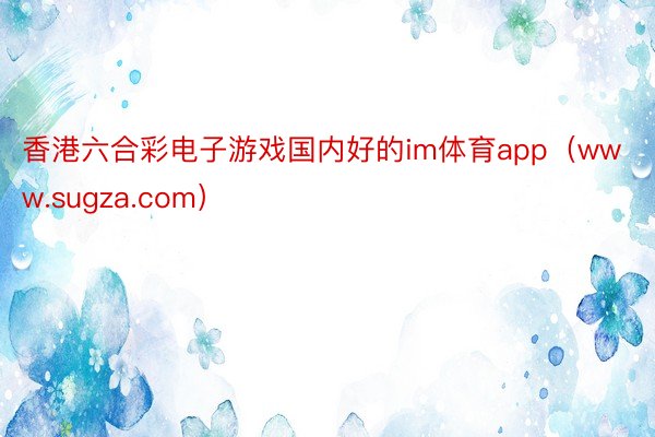 香港六合彩电子游戏国内好的im体育app（www.sugza.com）
