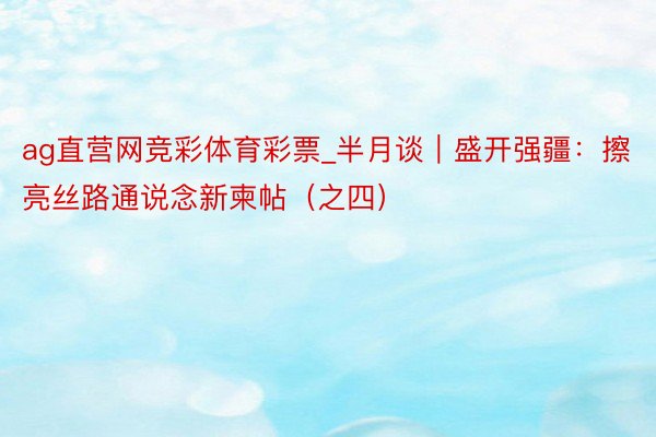 ag直营网竞彩体育彩票_半月谈｜盛开强疆：擦亮丝路通说念新柬帖（之四）