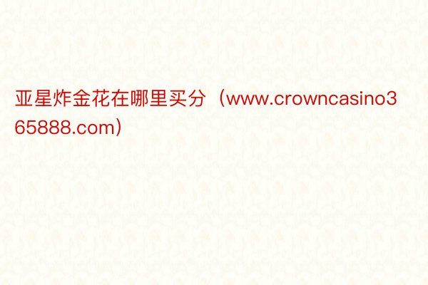 亚星炸金花在哪里买分（www.crowncasino365888.com）