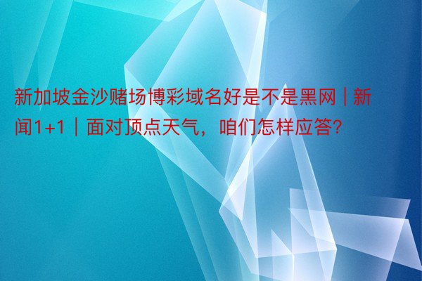 新加坡金沙赌场博彩域名好是不是黑网 | 新闻1+1｜面对顶点天气，咱们怎样应答？