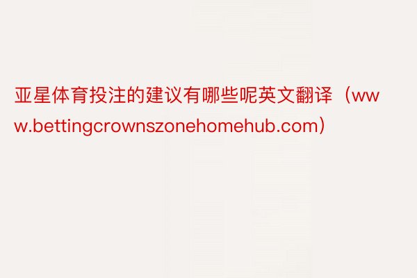 亚星体育投注的建议有哪些呢英文翻译（www.bettingcrownszonehomehub.com）