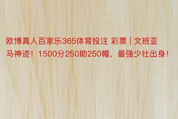 欧博真人百家乐365体育投注 彩票 | 文班亚马神迹！1500分250助250帽，最强少壮出身！
