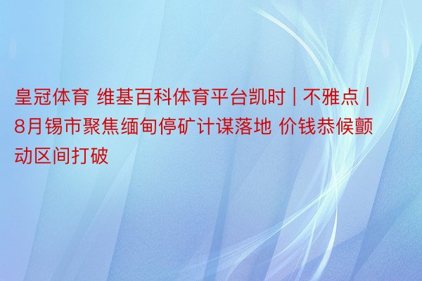 皇冠体育 维基百科体育平台凯时 | 不雅点 | 8月锡市聚焦缅甸停矿计谋落地 价钱恭候颤动区间打破