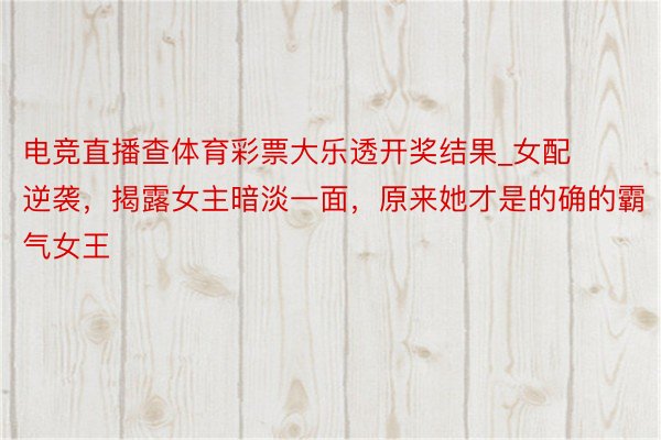 电竞直播查体育彩票大乐透开奖结果_女配逆袭，揭露女主暗淡一面，原来她才是的确的霸气女王