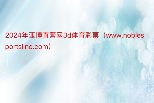 2024年亚博直营网3d体育彩票（www.noblesportsline.com）
