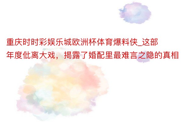 重庆时时彩娱乐城欧洲杯体育爆料侠_这部年度仳离大戏，揭露了婚配里最难言之隐的真相