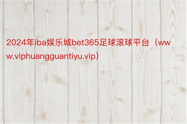 2024年iba娱乐城bet365足球滚球平台（www.viphuangguantiyu.vip）