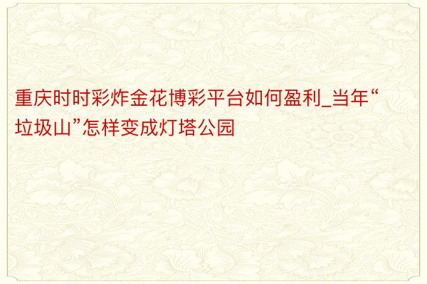 重庆时时彩炸金花博彩平台如何盈利_当年“垃圾山”怎样变成灯塔公园