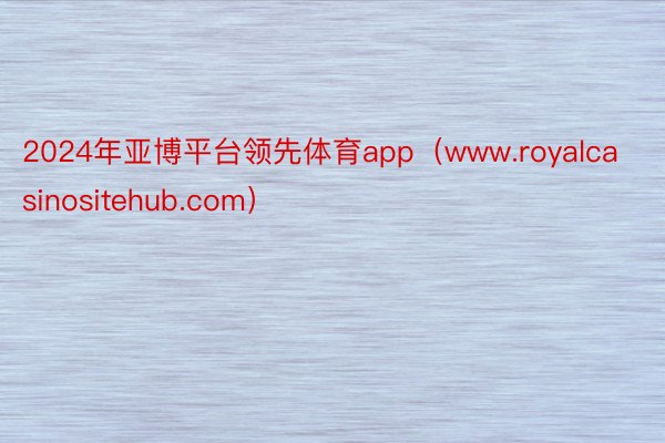 2024年亚博平台领先体育app（www.royalcasinositehub.com）