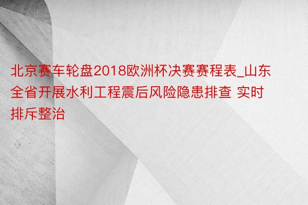 北京赛车轮盘2018欧洲杯决赛赛程表_山东全省开展水利工程震后风险隐患排查 实时排斥整治