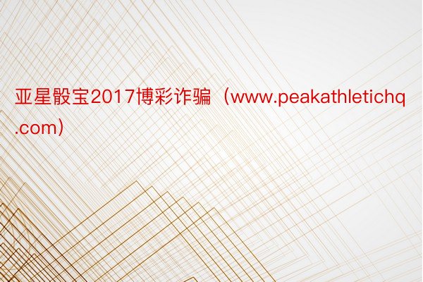 亚星骰宝2017博彩诈骗（www.peakathletichq.com）
