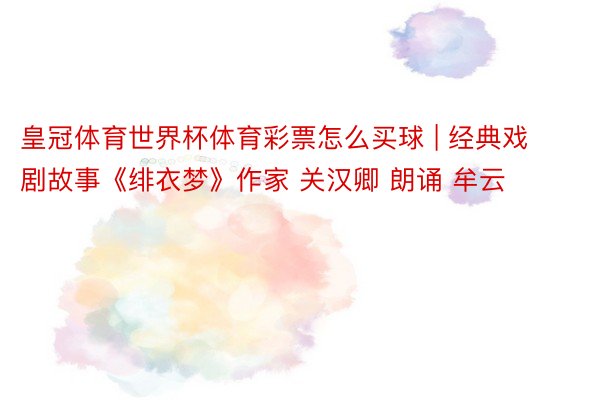 皇冠体育世界杯体育彩票怎么买球 | 经典戏剧故事《绯衣梦》作家 关汉卿 朗诵 牟云