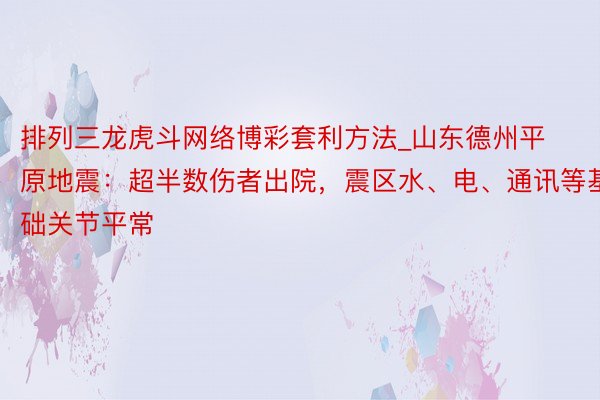 排列三龙虎斗网络博彩套利方法_山东德州平原地震：超半数伤者出院，震区水、电、通讯等基础关节平常