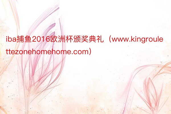 iba捕鱼2016欧洲杯颁奖典礼（www.kingroulettezonehomehome.com）