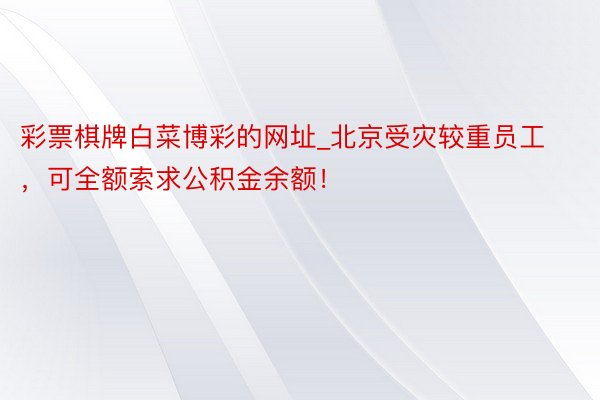 彩票棋牌白菜博彩的网址_北京受灾较重员工，可全额索求公积金余额！