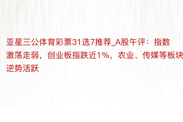 亚星三公体育彩票31选7推荐_A股午评：指数激荡走弱，创业板指跌近1%，农业、传媒等板块逆势活跃