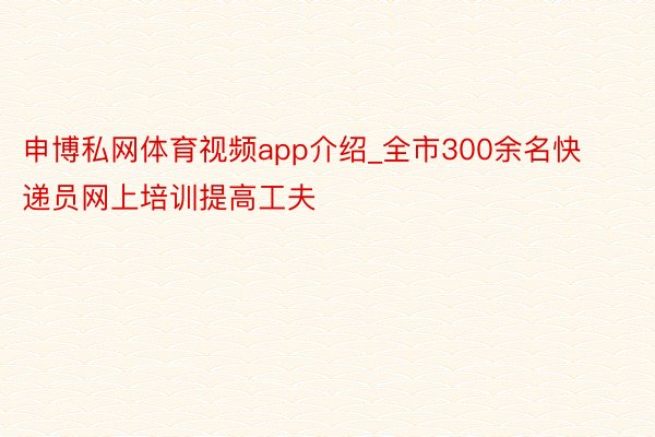 申博私网体育视频app介绍_全市300余名快递员网上培训提高工夫