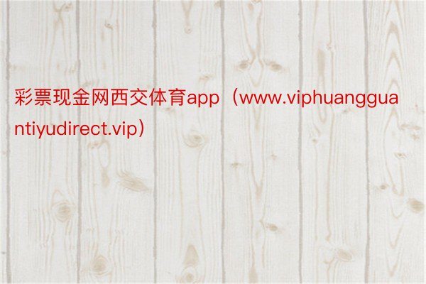 彩票现金网西交体育app（www.viphuangguantiyudirect.vip）