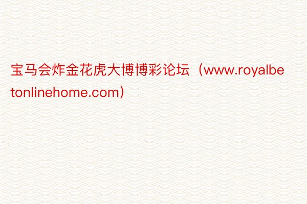 宝马会炸金花虎大博博彩论坛（www.royalbetonlinehome.com）