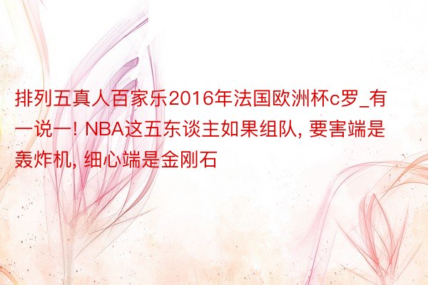 排列五真人百家乐2016年法国欧洲杯c罗_有一说一! NBA这五东谈主如果组队, 要害端是轰炸机, 细心端是金刚石