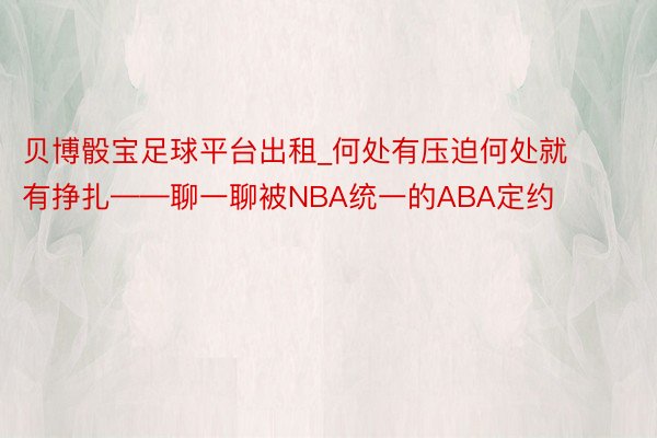 贝博骰宝足球平台出租_何处有压迫何处就有挣扎——聊一聊被NBA统一的ABA定约