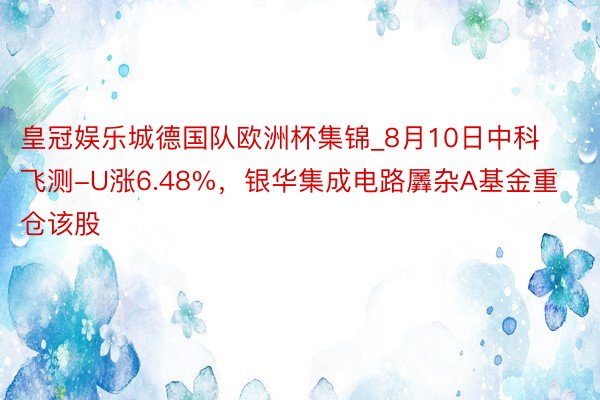 皇冠娱乐城德国队欧洲杯集锦_8月10日中科飞测-U涨6.48%，银华集成电路羼杂A基金重仓该股