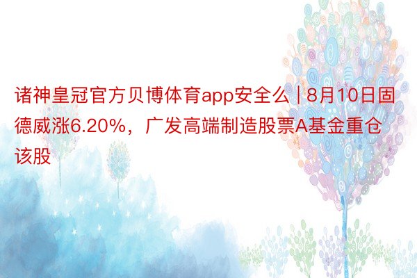 诸神皇冠官方贝博体育app安全么 | 8月10日固德威涨6.20%，广发高端制造股票A基金重仓该股