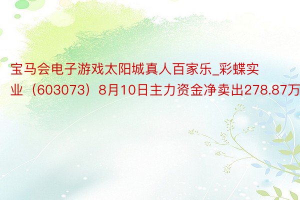 宝马会电子游戏太阳城真人百家乐_彩蝶实业（603073）8月10日主力资金净卖出278.87万元