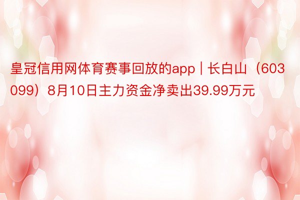 皇冠信用网体育赛事回放的app | 长白山（603099）8月10日主力资金净卖出39.99万元