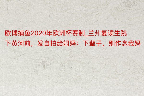 欧博捕鱼2020年欧洲杯赛制_兰州复读生跳下黄河前，发自拍给姆妈：下辈子，别作念我妈