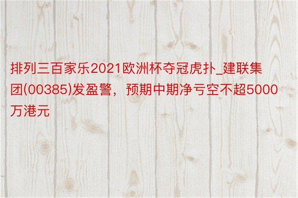 排列三百家乐2021欧洲杯夺冠虎扑_建联集团(00385)发盈警，预期中期净亏空不超5000万港元