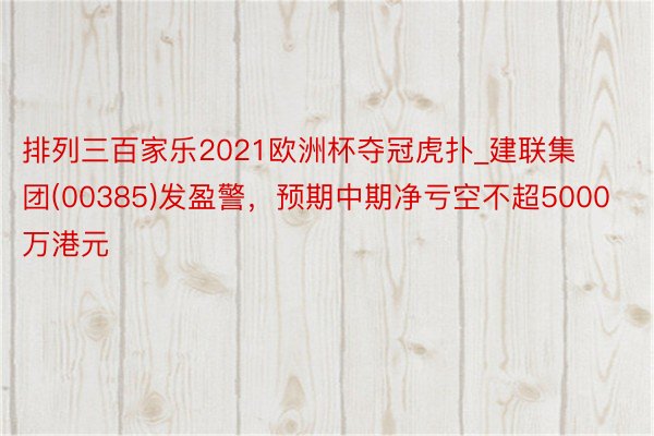 排列三百家乐2021欧洲杯夺冠虎扑_建联集团(00385)发盈警，预期中期净亏空不超5000万港元