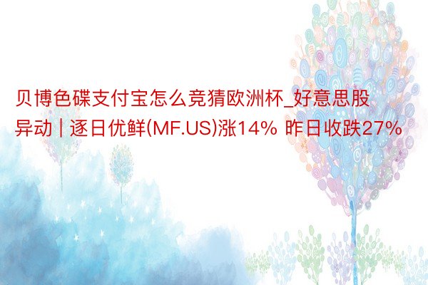 贝博色碟支付宝怎么竞猜欧洲杯_好意思股异动 | 逐日优鲜(MF.US)涨14% 昨日收跌27%