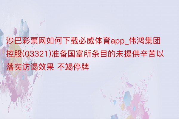 沙巴彩票网如何下载必威体育app_伟鸿集团控股(03321)准备国富所条目的未提供辛苦以落实访谒效果 不竭停牌