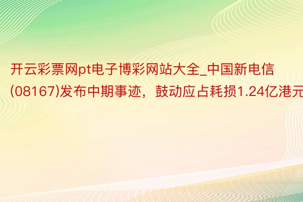 开云彩票网pt电子博彩网站大全_中国新电信(08167)发布中期事迹，鼓动应占耗损1.24亿港元