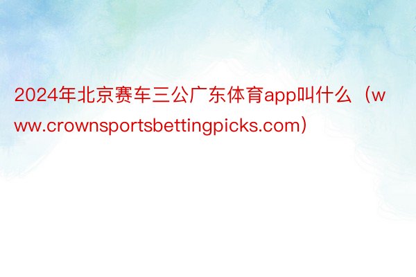 2024年北京赛车三公广东体育app叫什么（www.crownsportsbettingpicks.com）