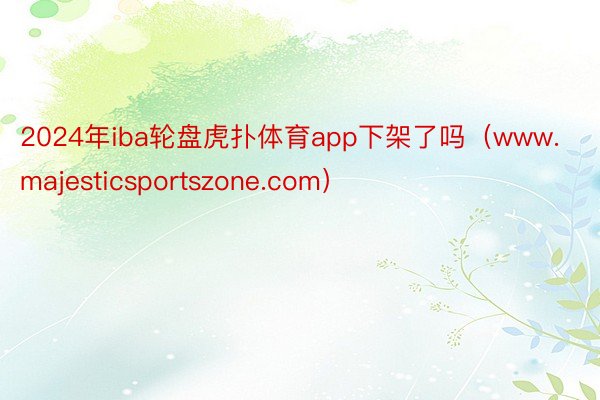 2024年iba轮盘虎扑体育app下架了吗（www.majesticsportszone.com）