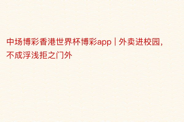 中场博彩香港世界杯博彩app | 外卖进校园，不成浮浅拒之门外