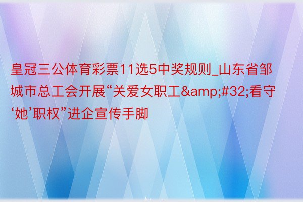 皇冠三公体育彩票11选5中奖规则_山东省邹城市总工会开展“关爱女职工&#32;看守‘她’职权”进企宣传手脚