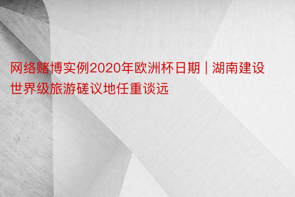 网络赌博实例2020年欧洲杯日期 | 湖南建设世界级旅游磋议地任重谈远