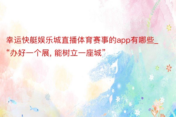 幸运快艇娱乐城直播体育赛事的app有哪些_“办好一个展, 能树立一座城”