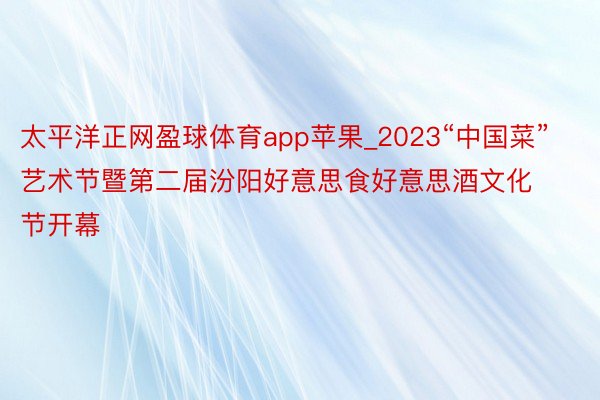 太平洋正网盈球体育app苹果_2023“中国菜”艺术节暨第二届汾阳好意思食好意思酒文化节开幕