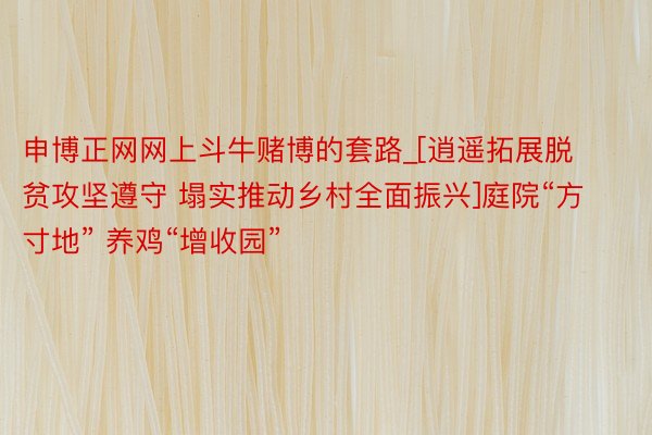 申博正网网上斗牛赌博的套路_[逍遥拓展脱贫攻坚遵守 塌实推动乡村全面振兴]庭院“方寸地” 养鸡“增收园”