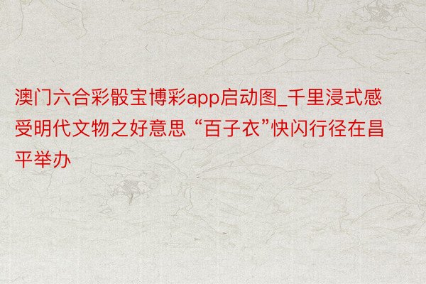 澳门六合彩骰宝博彩app启动图_千里浸式感受明代文物之好意思 “百子衣”快闪行径在昌平举办