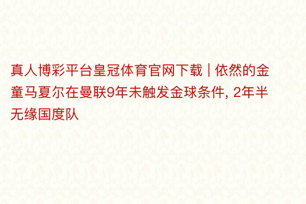 真人博彩平台皇冠体育官网下载 | 依然的金童马夏尔在曼联9年未触发金球条件, 2年半无缘国度队