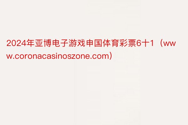 2024年亚博电子游戏申国体育彩票6十1（www.coronacasinoszone.com）